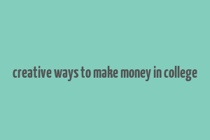 creative ways to make money in college