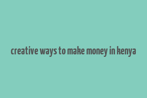 creative ways to make money in kenya