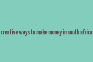 creative ways to make money in south africa