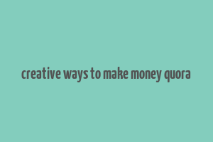 creative ways to make money quora