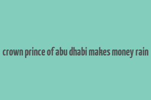 crown prince of abu dhabi makes money rain