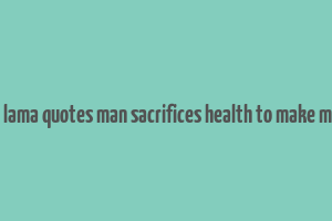 dalai lama quotes man sacrifices health to make money