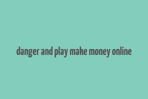 danger and play make money online