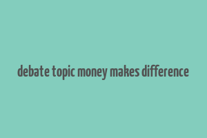 debate topic money makes difference