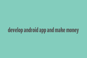 develop android app and make money