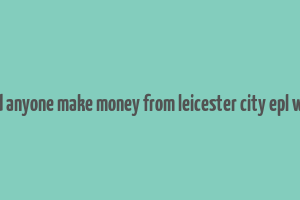 did anyone make money from leicester city epl win