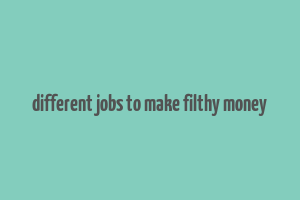 different jobs to make filthy money