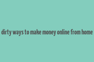 dirty ways to make money online from home