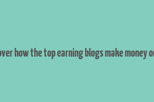 discover how the top earning blogs make money online