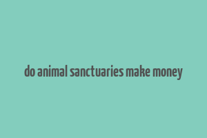 do animal sanctuaries make money