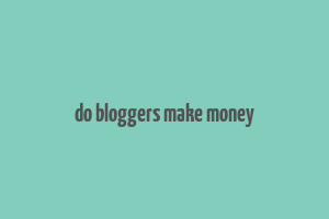 do bloggers make money