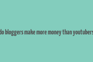 do bloggers make more money than youtubers