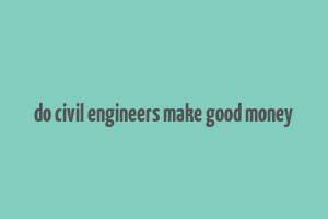 do civil engineers make good money