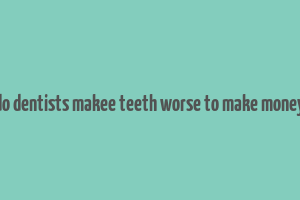 do dentists makee teeth worse to make money