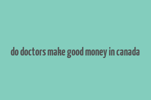 do doctors make good money in canada