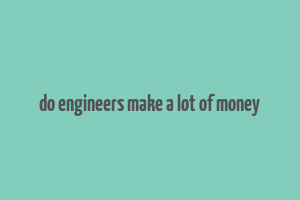 do engineers make a lot of money