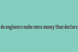 do engineers make more money than doctors