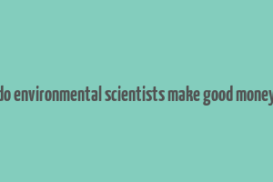 do environmental scientists make good money