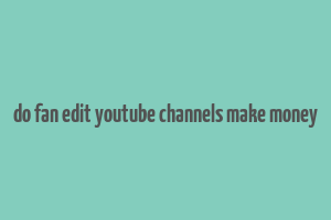 do fan edit youtube channels make money