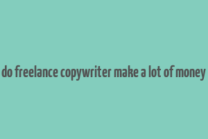 do freelance copywriter make a lot of money