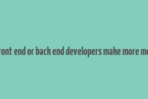 do front end or back end developers make more money