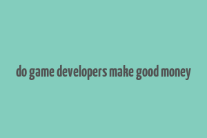 do game developers make good money