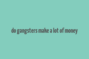 do gangsters make a lot of money