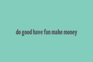 do good have fun make money