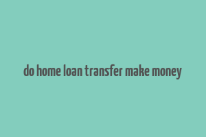 do home loan transfer make money