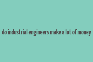 do industrial engineers make a lot of money