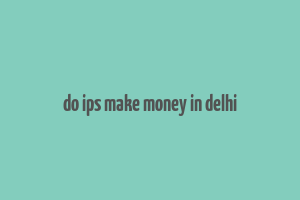 do ips make money in delhi