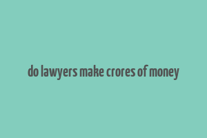 do lawyers make crores of money