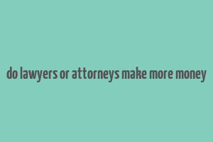 do lawyers or attorneys make more money