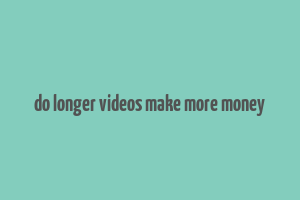 do longer videos make more money