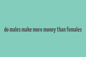 do males make more money than females