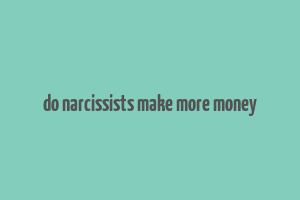 do narcissists make more money