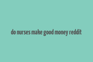 do nurses make good money reddit