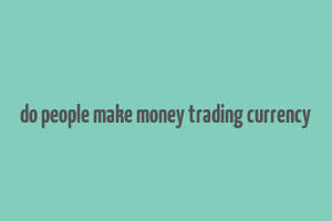 do people make money trading currency