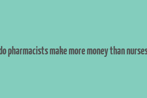 do pharmacists make more money than nurses