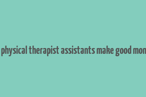 do physical therapist assistants make good money