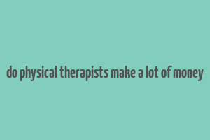 do physical therapists make a lot of money