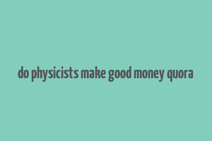 do physicists make good money quora