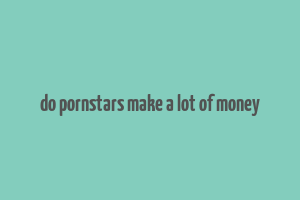 do pornstars make a lot of money