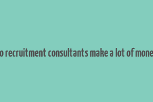 do recruitment consultants make a lot of money