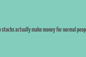 do stocks actually make money for normal people