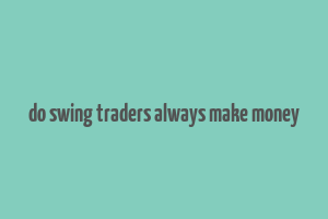 do swing traders always make money