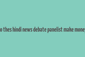 do thes hindi news debate panelist make money