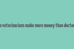 do veterinarians make more money than doctors