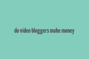 do video bloggers make money