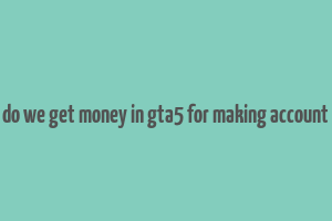 do we get money in gta5 for making account